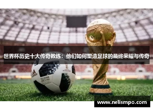 世界杯历史十大传奇教练：他们如何塑造足球的最终荣耀与传奇
