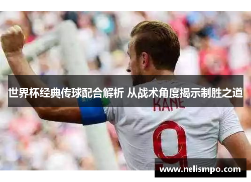 世界杯经典传球配合解析 从战术角度揭示制胜之道