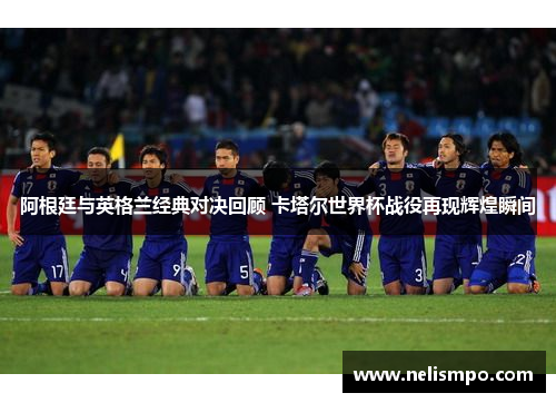 阿根廷与英格兰经典对决回顾 卡塔尔世界杯战役再现辉煌瞬间