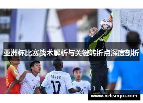 亚洲杯比赛战术解析与关键转折点深度剖析