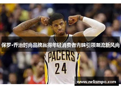 保罗·乔治时尚品牌赢得年轻消费者青睐引领潮流新风尚