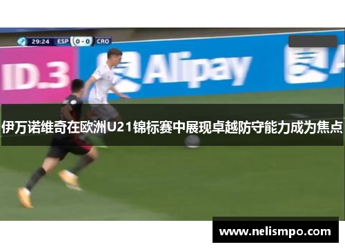 伊万诺维奇在欧洲U21锦标赛中展现卓越防守能力成为焦点