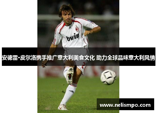安德雷·皮尔洛携手推广意大利美食文化 助力全球品味意大利风情