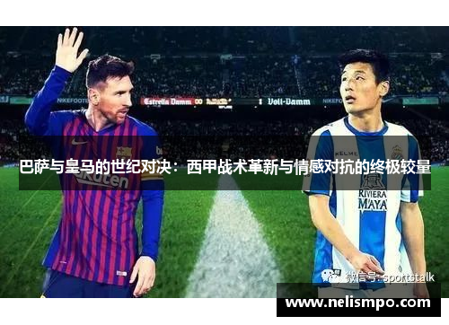 巴萨与皇马的世纪对决：西甲战术革新与情感对抗的终极较量