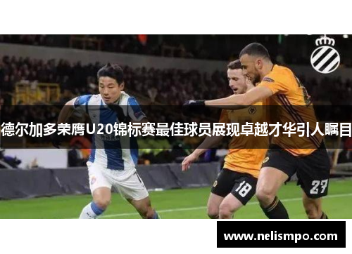 德尔加多荣膺U20锦标赛最佳球员展现卓越才华引人瞩目