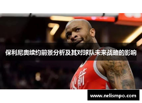 保利尼奥续约前景分析及其对球队未来战略的影响