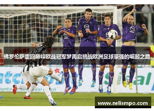 佛罗伦萨重回巅峰欧战冠军梦再启挑战欧洲足球豪强的崛起之路