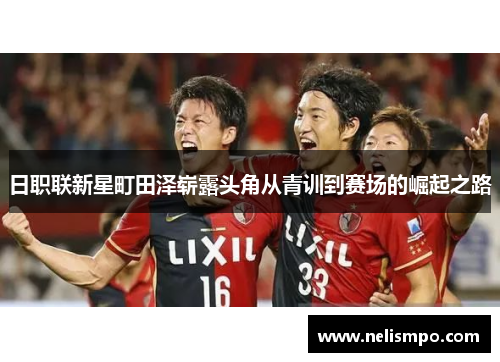 日职联新星町田泽崭露头角从青训到赛场的崛起之路