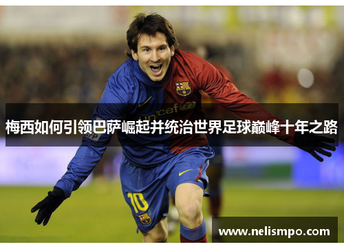 梅西如何引领巴萨崛起并统治世界足球巅峰十年之路
