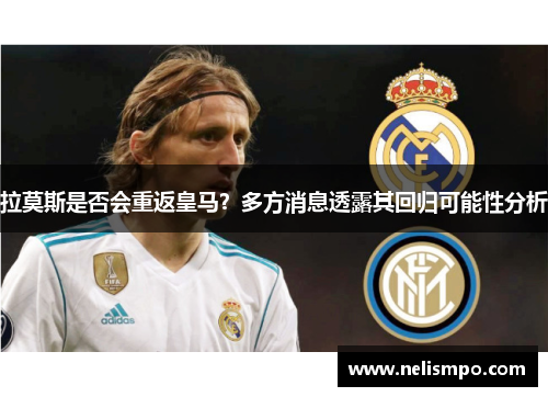 拉莫斯是否会重返皇马？多方消息透露其回归可能性分析