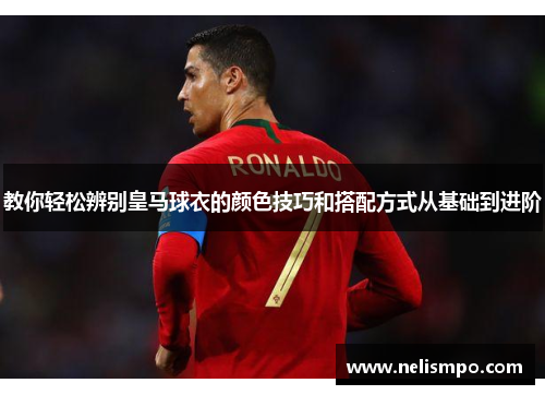 教你轻松辨别皇马球衣的颜色技巧和搭配方式从基础到进阶