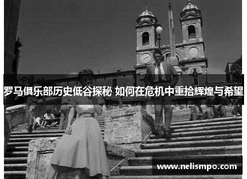 罗马俱乐部历史低谷探秘 如何在危机中重拾辉煌与希望